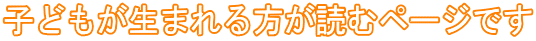 子どもが生まれる方が読むページです