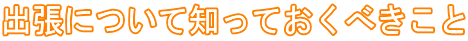 出張について知っておくべきこと